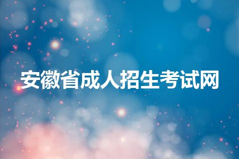 安徽省成人招生考试网 安徽省成人招生考试网