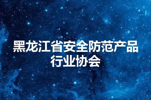 黑龙江省安全防范产品行业协会 黑龙江省安全防范产品行业协会