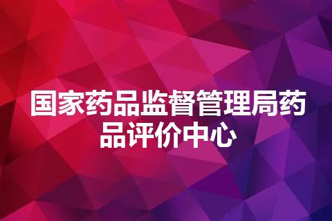国家药品监督管理局药品评价中心