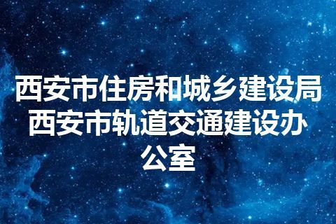 西安市住房和城乡建设局 西安市轨道交通建设办公室