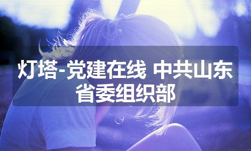 灯塔-党建在线 中共山东省委组织部