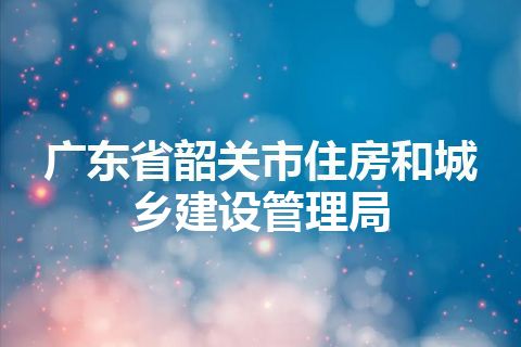 广东省韶关市住房和城乡建设管理局