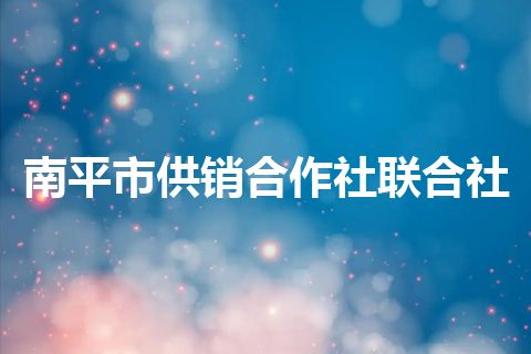 南平市供销合作社联合社 南平市供销合作社联合社