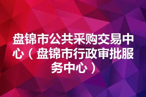 盘锦市公共采购交易中心（盘锦市行政审批服务中心）