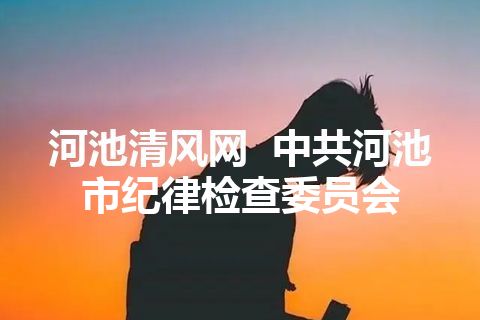 河池清风网  中共河池市纪律检查委员会