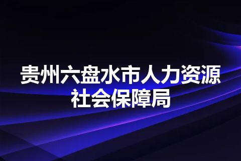 贵州六盘水市人力资源社会保障局