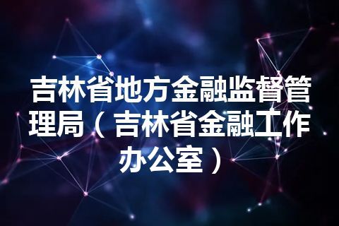 吉林省地方金融监督管理局（吉林省金融工作办公室）