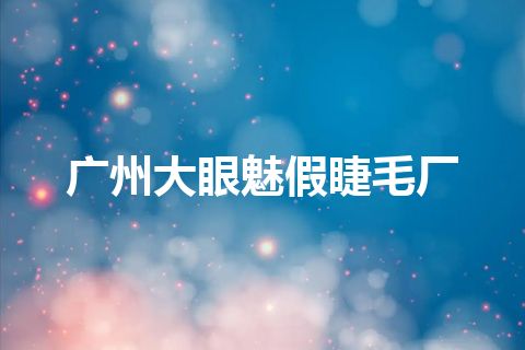 广州大眼魅假睫毛厂