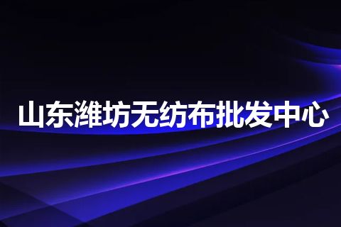 山东潍坊无纺布批发中心 山东潍坊无纺布批发中心