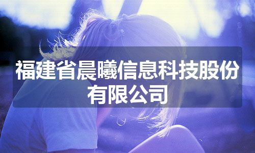 福建省晨曦信息科技股份有限公司