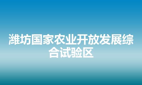 潍坊国家农业开放发展综合试验区 潍坊国家农业开放发展综合试验区