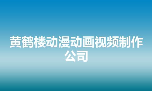 黄鹤楼动漫动画视频制作公司