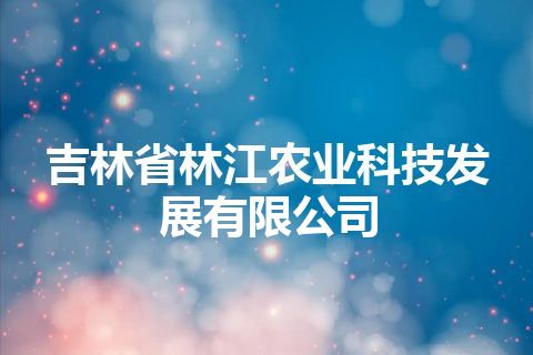 吉林省林江农业科技发展有限公司