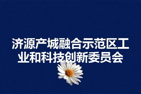 济源产城融合示范区工业和科技创新委员会 济源产城融合示范区工业和科技创新委员会