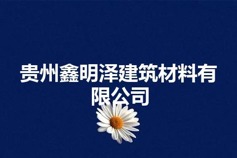 贵州鑫明泽建筑材料有限公司