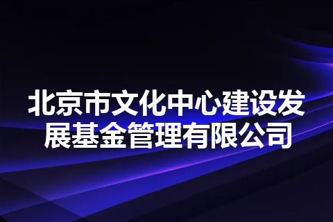 北京市文化中心建设发展基金管理有限公司
