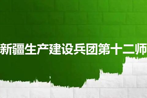 新疆生产建设兵团第十二师 新疆生产建设兵团第十二师