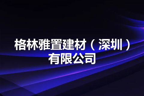 格林雅置建材(深圳)有限公司 格林雅置建材(深圳)有限公司