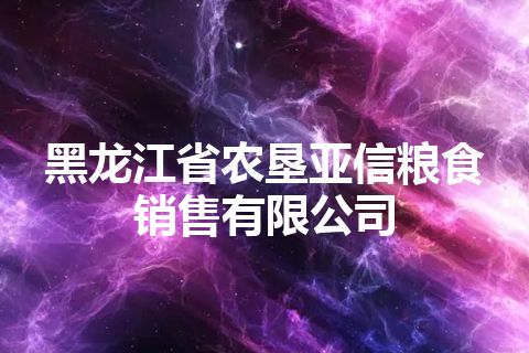 黑龙江省农垦亚信粮食销售有限公司