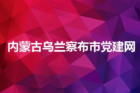 内蒙古乌兰察布市党建网