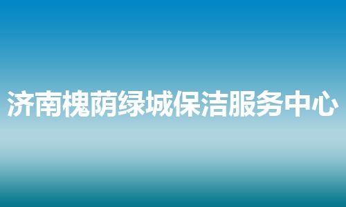 济南槐荫绿城保洁服务中心