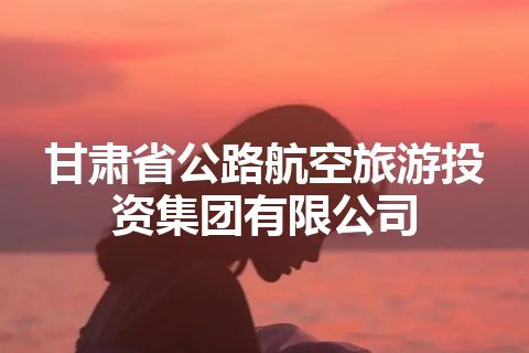 甘肃省公路航空旅游投资集团有限公司