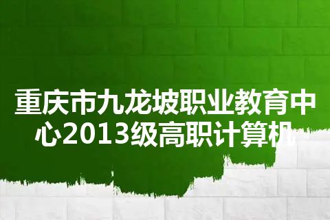 重庆市九龙坡职业教育中心2013级高职计算机