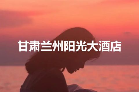 甘肃兰州阳光大酒店