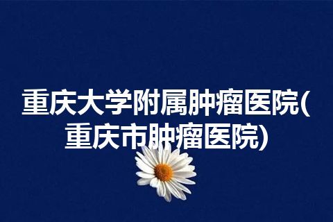 重庆大学附属肿瘤医院(重庆市肿瘤医院) 重庆大学附属肿瘤医院(重庆市肿瘤医院)
