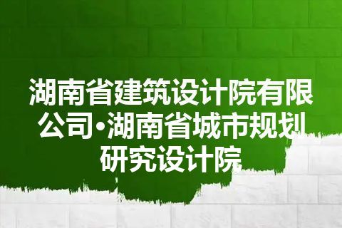 湖南省建筑设计院有限公司·湖南省城市规划研究设计院