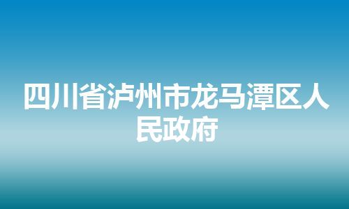 四川省泸州市龙马潭区人民政府 四川省泸州市龙马潭区人民政府