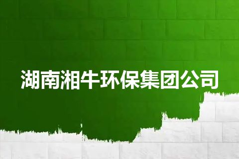 湖南湘牛环保集团公司 湖南湘牛环保集团公司