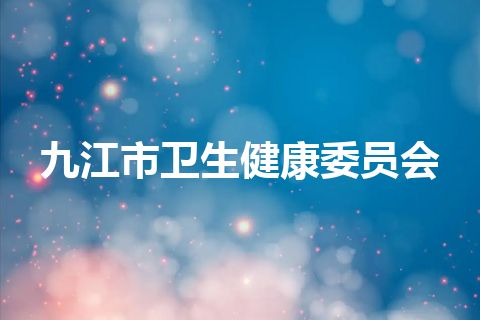 九江市卫生健康委员会 九江市卫生健康委员会