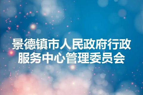 景德镇市人民政府行政服务中心管理委员会