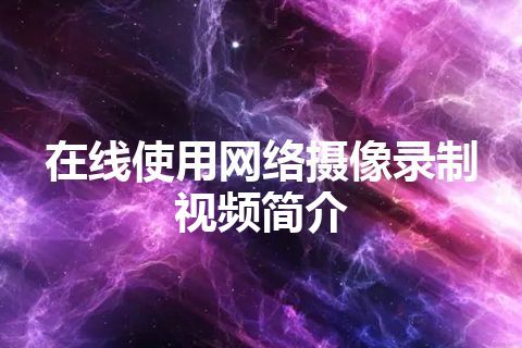 在线使用网络摄像录制视频简介 在线使用网络摄像录制视频简介