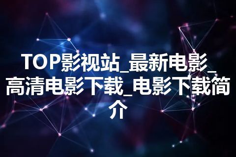 TOP影视站_最新电影_高清电影下载_电影下载简介