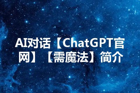 AI对话【ChatGPT官网】【需魔法】简介 AI对话【ChatGPT官网】【需魔法】简介