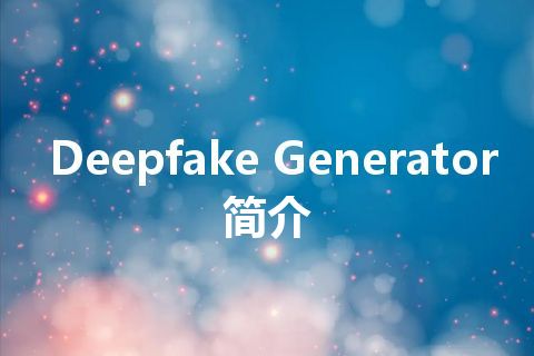 Deepfake Generator简介 Deepfake Generator简介