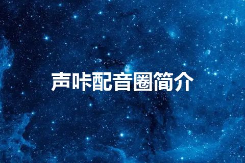 声咔配音圈简介 声咔配音圈简介
