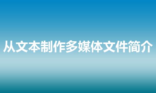 从文本制作多媒体文件简介 从文本制作多媒体文件简介