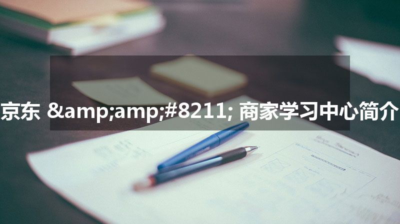 京东 – 商家学习中心简介 京东 – 商家学习中心简介