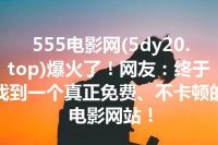 555电影网(5dy20.top)爆火了！网友：终于找到一个真正免费、不卡顿的电影网站！